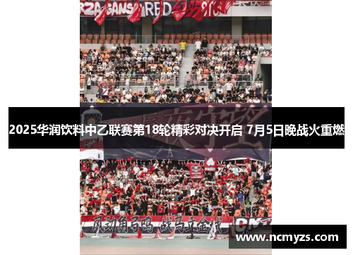 2025华润饮料中乙联赛第18轮精彩对决开启 7月5日晚战火重燃